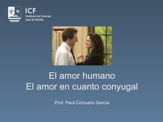 El amor humano
El amor en cuanto conyugal
Prof. Paul Corcuera García
 