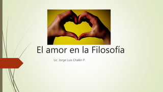 El amor en la Filosofía
Lic. Jorge Luis Chalén P.
 
