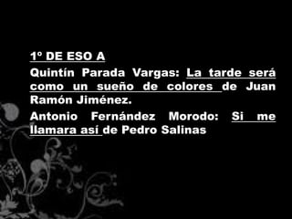 1º DE ESO A
Quintín Parada Vargas: La tarde será
como un sueño de colores de Juan
Ramón Jiménez.
Antonio Fernández Morodo: Si me
llamara así de Pedro Salinas
 