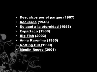 •   Descalzos por el parque (1967)
•   Recuerda (1945)
•   De aquí a la eternidad (1953)
•   Espartaco (1960)
•   Big Fish (2003)
•   Anna Karenina (1935)
•   Notting Hill (1999)
•   Moulin Rouge (2001)
 