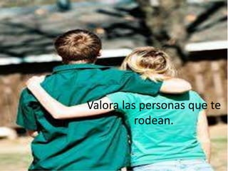 Valora las personas que te
rodean.
 