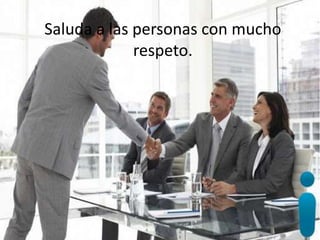 Saluda a las personas con mucho
respeto.
 