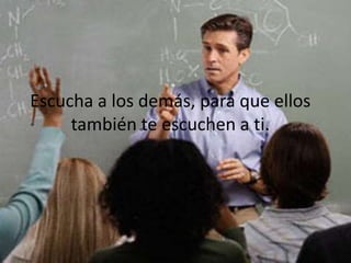 Escucha a los demás, para que ellos
también te escuchen a ti.
 