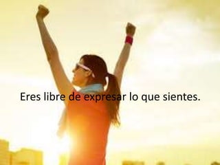 Eres libre de expresar lo que sientes.
 
