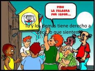 Tu y los demás tiene derecho a
decir lo que sientes.
 
