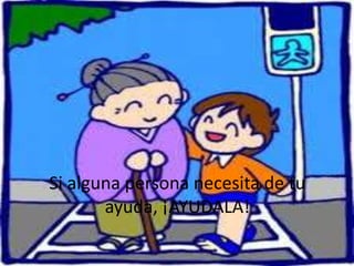 Si alguna persona necesita de tu
ayuda, ¡AYUDALA!
 