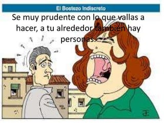 Se muy prudente con lo que vallas a
hacer, a tu alrededor también hay
personas.
 