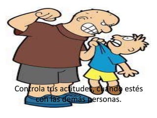 Controla tus actitudes, cuando estés
con las demás personas.
 