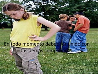 En todo momento debes ser unido con
tus demás compañeros.
 