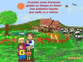 ¡Cuantos seres humanos
gastan su tiempo en Amar!
Una auténtica hazaña
que nadie va a valorar.
 