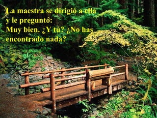 La maestra se dirigió a ella y le preguntó:   Muy bien. ¿Y tú? ¿No has encontrado nada?   