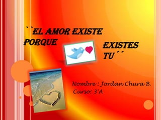 ``El amor existe porque existes tu´´ Nombre : Jordan Chura B. Curso: 3°A 