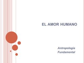 EL AMOR HUMANO




      Antropología
      Fundamental
 