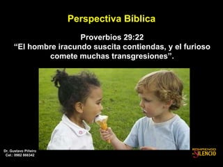 Perspectiva Bíblica
Proverbios 29:22
“El hombre iracundo suscita contiendas, y el furioso
comete muchas transgresiones”.
Dr. Gustavo Piñeiro
Cel.: 0982 866342
 