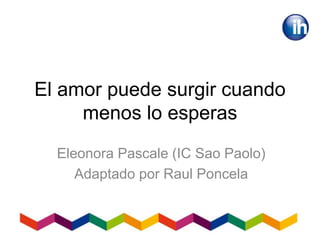 El amor puede surgir cuando
menos lo esperas
Eleonora Pascale (IC Sao Paolo)
Adaptado por Raul Poncela
 