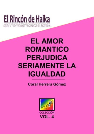 EL AMOR
ROMANTICO
PERJUDICA
SERIAMENTE LA
IGUALDAD
Coral Herrera Gómez

COLECCIÓN

VOL. 4

 