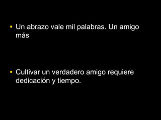 • Un abrazo vale mil palabras. Un amigo
 más




• Cultivar un verdadero amigo requiere
 dedicación y tiempo.
 