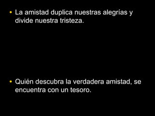 • La amistad duplica nuestras alegrías y
 divide nuestra tristeza.




• Quién descubra la verdadera amistad, se
 encuentra con un tesoro.
 