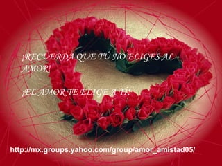 ¡RECUERDA QUE TÚ NO ELIGES AL AMOR! ¡EL AMOR TE ELIGE A TÍ! JUANJO http://mx.groups.yahoo.com/group/amor_amistad05/ 