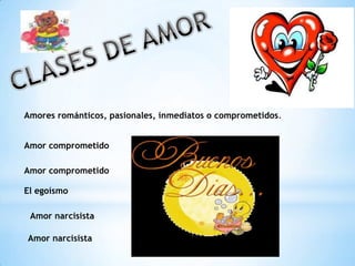 Amores románticos, pasionales, inmediatos o comprometidos.


Amor comprometido

Amor comprometido

El egoísmo

 Amor narcisista

Amor narcisista
 