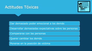 Actitudes Tóxicas
Dar demasiado poder emocional a los demás
Desarrollar demasiadas expectativas sobre las personas
Compararse con las personas
Querer cambiar los demás
Ponerse en la posición de victima
 