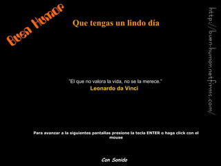 Que tengas un lindo día Para avanzar a la siguientes pantallas presione la tecla ENTER o haga click con el mouse ” El que no valora la vida, no se la merece.” Leonardo da Vinci   Con Sonido 