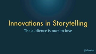 Innovations in Storytelling
     The audience is ours to lose




                                    @elanlee
 
