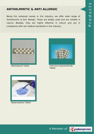 A Member of
ANTHELMINTIC & ANTI ALLERGIC
Being the reckoned names in the industry, we oﬀer wide range of
Anthelmintic & Anti Allergic. These are widely used and are reliable in
nature. Besides, they are highly eﬀective in nature and are in
compliance with set medical standards in the industry.
Albendazole Tablet Cetirizine Hydrochloride
Tablet
Desloratadine Tablet
Products
 