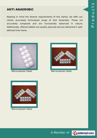 A Member of
ANTI ANAEROBIC
Keeping in mind the diverse requirements of the clients, we oﬀer our
clients accurately formulated range of Anti Anaerobic. These are
accurately composed and are functionally advanced in nature.
Additionally, offered tablets are quality assured and are delivered in well-
defined time frame.
Metronidazole Tablet Metronidazole Tablet
Metronidazole Tablet
Products
 