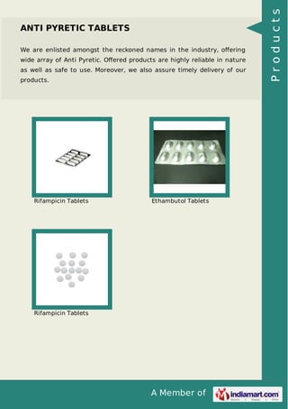 A Member of
ANTI PYRETIC TABLETS
We are enlisted amongst the reckoned names in the industry, oﬀering
wide array of Anti Pyretic. Oﬀered products are highly reliable in nature
as well as safe to use. Moreover, we also assure timely delivery of our
products.
Rifampicin Tablets Ethambutol Tablets
Rifampicin Tablets
Products
 