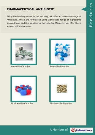 A Member of
PHARMACEUTICAL ANTIBIOTIC
Being the leading names in the industry, we oﬀer an extensive range of
Antibiotics. These are formulated using world-class range of ingredients
sourced from certiﬁed vendors in the industry. Moreover, we oﬀer them
at most affordable rates.
Ampicillin Capsules Ampicillin Capsules
Flucloxacillin Capsules Flucloxacillin Capsules
Products
 