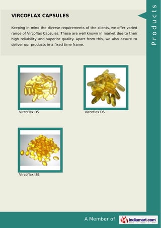 A Member of
VIRCOFLAX CAPSULES
Keeping in mind the diverse requirements of the clients, we oﬀer varied
range of Vircoﬂax Capsules. These are well known in market due to their
high reliability and superior quality. Apart from this, we also assure to
deliver our products in a fixed time frame.
Vircoflex DS Vircoflex DS
Vircoflax ISB
Products
 