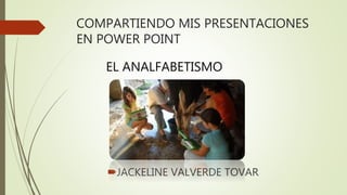 COMPARTIENDO MIS PRESENTACIONES
EN POWER POINT
JACKELINE VALVERDE TOVAR
EL ANALFABETISMO
 