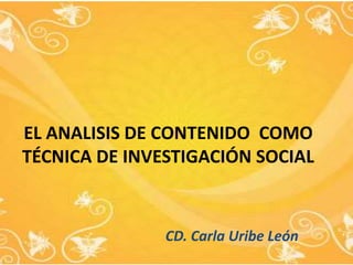 EL ANALISIS DE CONTENIDO COMO
TÉCNICA DE INVESTIGACIÓN SOCIAL
CD. Carla Uribe León
 