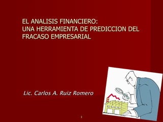 EL ANALISIS FINANCIERO: UNA HERRAMIENTA DE PREDICCION DEL FRACASO EMPRESARIAL Lic. Carlos A. Ruiz Romero 1 