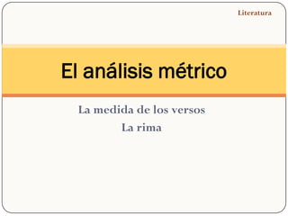 Literatura




El análisis métrico
 La medida de los versos
        La rima
 