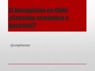 El Anarquismo en Chile
¿Cuestión semántica o
doctrinal?

@cespinozao
 