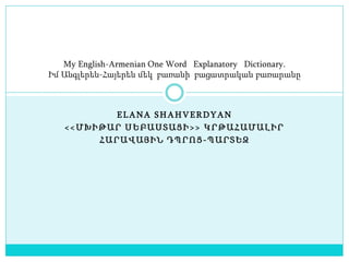 ELANA SHAHVERDYAN
<<ՄԽԻԹԱՐ ՍԵԲԱՍՏԱՑԻ>> ԿՐԹԱՀԱՄԱԼԻՐ
ՀԱՐԱՎԱՅԻՆ ԴՊՐՈՑ-ՊԱՐՏԵԶ
My English-Armenian One Word Explanatory Diction...