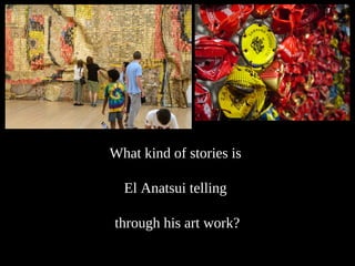 What kind of stories is
El Anatsui telling
through his art work?
 