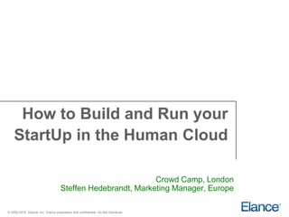 How to Build and Run your
    StartUp in the Human Cloud

                                                             Crowd Camp, London
                                    Steffen Hedebrandt, Marketing Manager, Europe

© 2000-2012 Elance, Inc. Elance proprietary and confidential. Do Not Distribute.
 