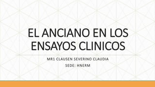 EL ANCIANO EN LOS
ENSAYOS CLINICOS
MR1 CLAUSEN SEVERINO CLAUDIA
SEDE: HNERM
 