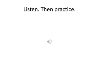 Listen. Then practice.
 