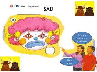 SAD
An angry
eyes and a
small nose
She’s
angry
 