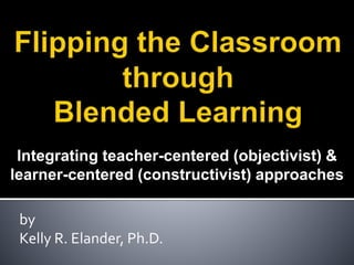 Integrating teacher-centered (objectivist) & 
learner-centered (constructivist) approaches 
by 
Kelly R. Elander, Ph.D. 
 
