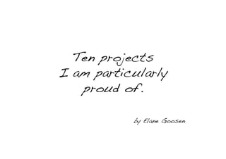 Ten projects!
I am particularly !
proud of.!
!
!

by Elane Goosen

!

 