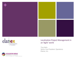 + 
© 2014 by Elanex, Inc. All Rights Reserved. 
Localization Project Management in 
an ‘Agile’ world 
Troy Helm 
Senior Vice President, Operations 
Elanex, Inc. 
 