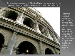 Se podría decir que el Anfiteatro Flavio representaba en sus diferenciadas graderías a la estratificada sociedad romana: <...