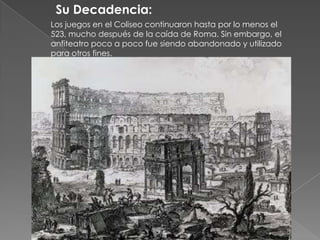 Su Decadencia:<br />Los juegos en el Coliseo continuaron hasta por lo menos el 523, mucho después de la caída de Roma. Sin...