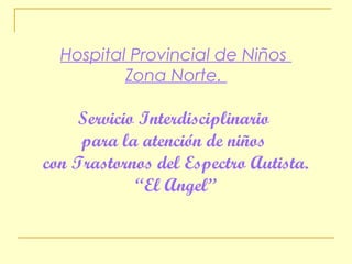 Hospital Provincial de Niños
Zona Norte.
Servicio Interdisciplinario
para la atención de niños
con Trastornos del Espectro Autista.
“El Angel”
 