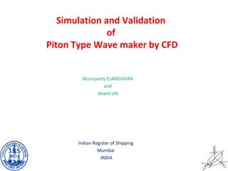 Simulation and Validation
               of
Piton Type Wave maker by CFD


        Muniyandy ELANGOVAN
                and
              Anant LAL




      Indian Register of Shipping
               Mumbai
                INDIA
 
